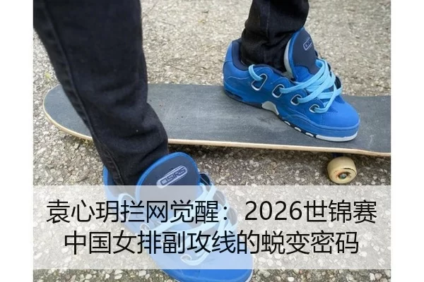 袁心玥拦网觉醒：2026世锦赛中国女排副攻线的蜕变密码