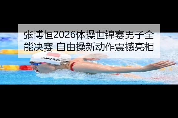 张博恒2026体操世锦赛男子全能决赛 自由操新动作震撼亮相